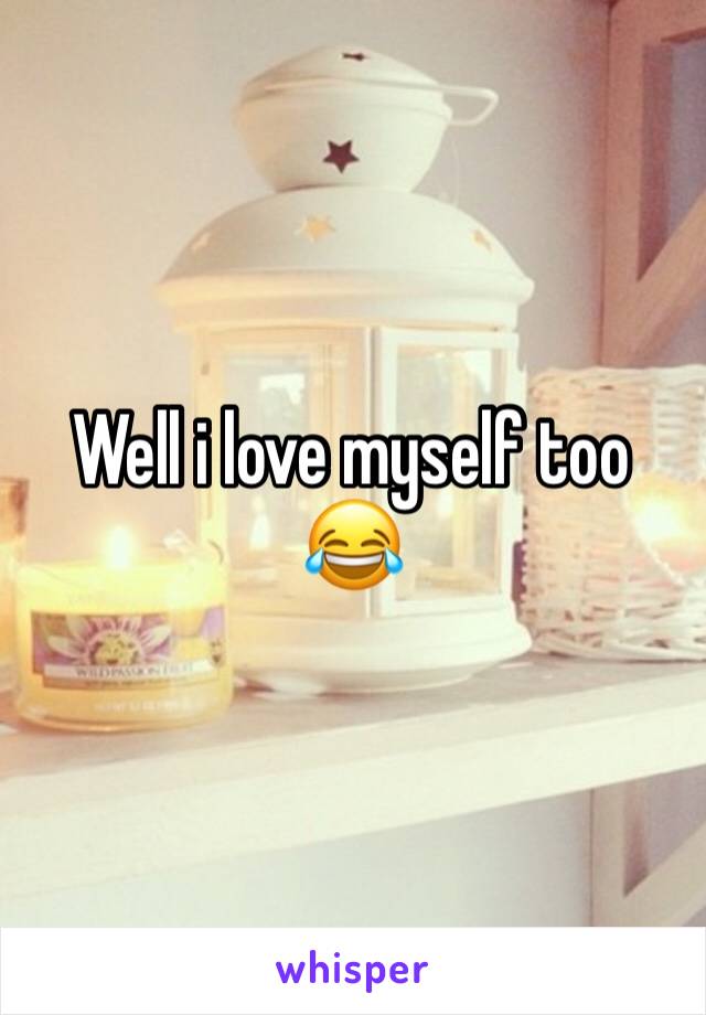 Well i love myself too 😂