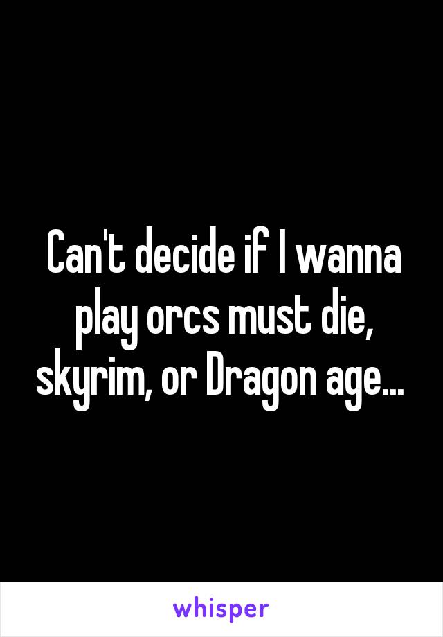 Can't decide if I wanna play orcs must die, skyrim, or Dragon age... 