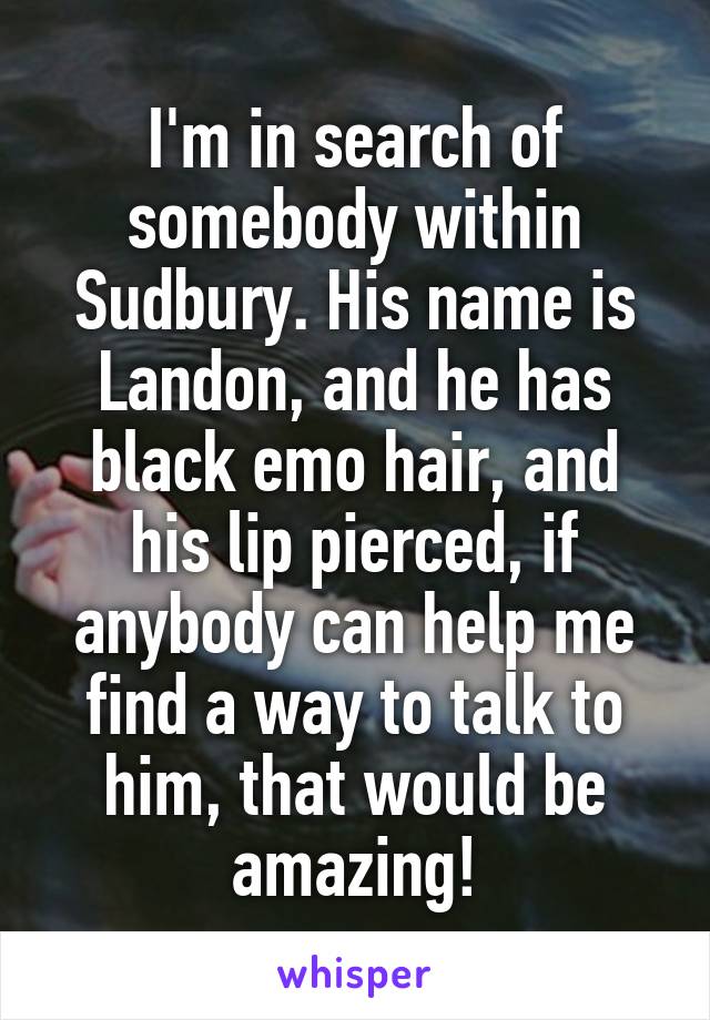 I'm in search of somebody within Sudbury. His name is Landon, and he has black emo hair, and his lip pierced, if anybody can help me find a way to talk to him, that would be amazing!