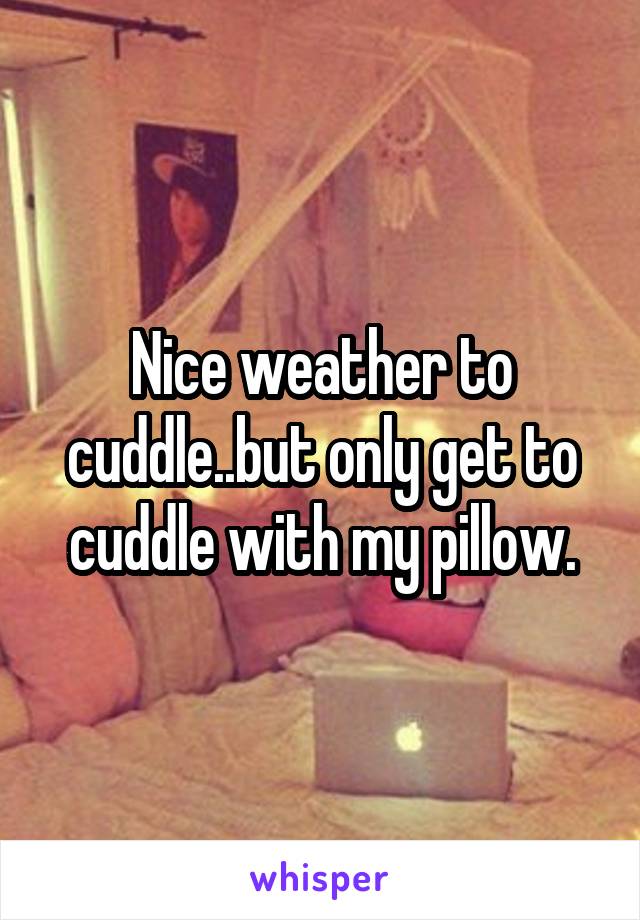 Nice weather to cuddle..but only get to cuddle with my pillow.