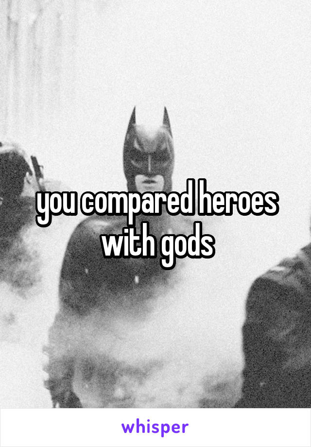 you compared heroes with gods