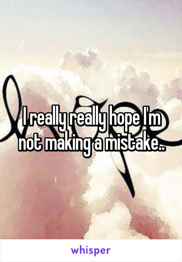 I really really hope I'm not making a mistake..