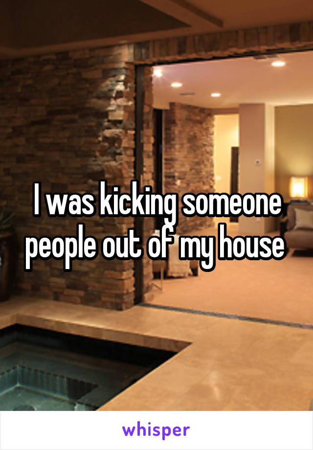 I was kicking someone people out of my house 