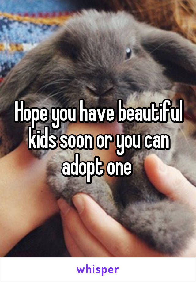 Hope you have beautiful kids soon or you can adopt one 