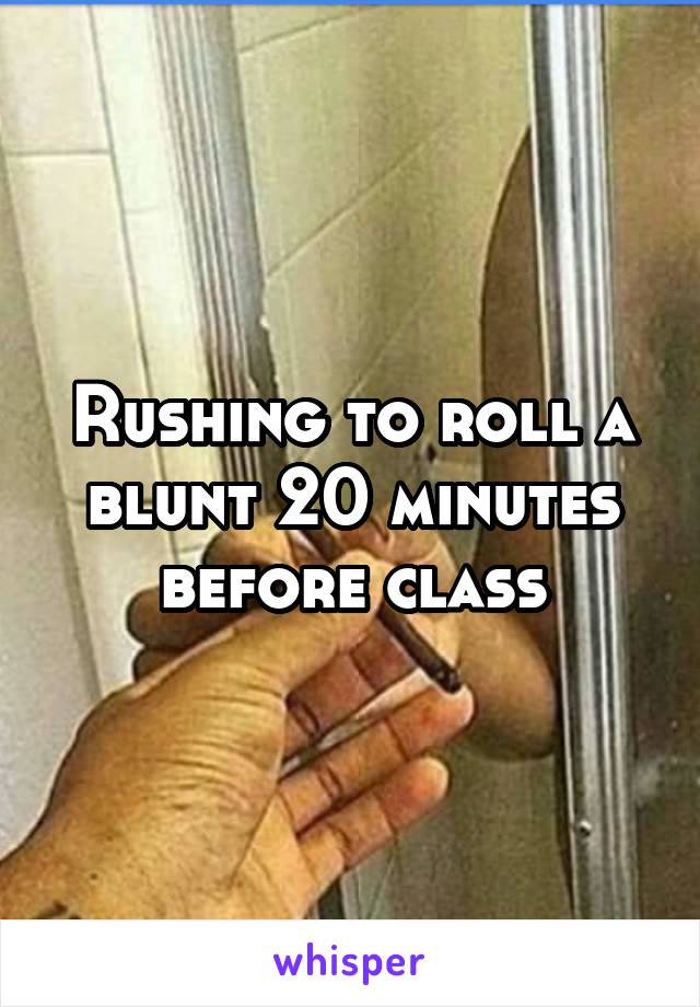 Rushing to roll a blunt 20 minutes before class