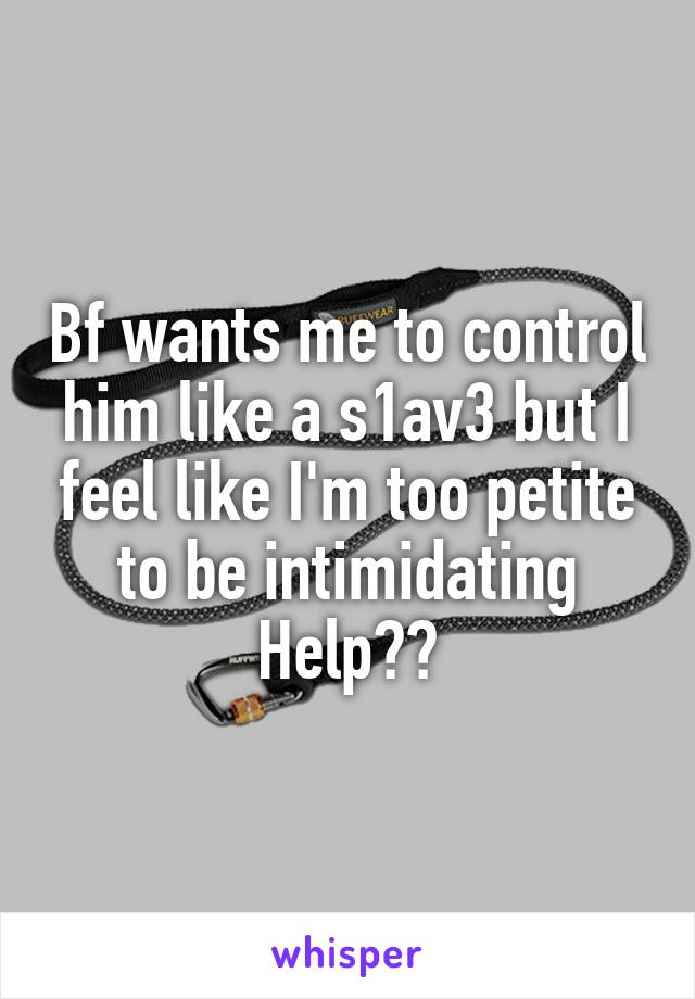 Bf wants me to control him like a s1av3 but I feel like I'm too petite to be intimidating
Help??