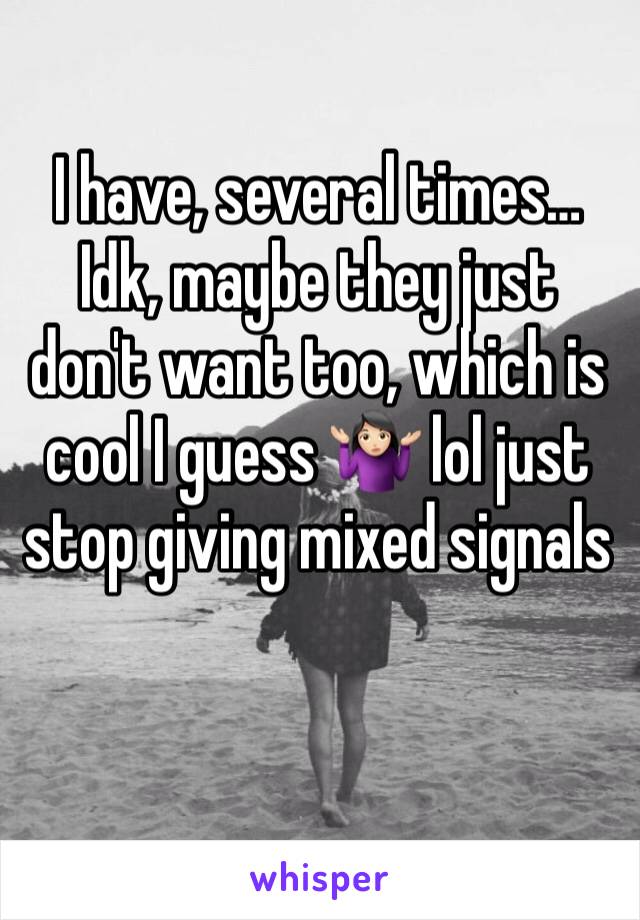I have, several times… Idk, maybe they just don't want too, which is cool I guess 🤷🏻‍♀️ lol just stop giving mixed signals