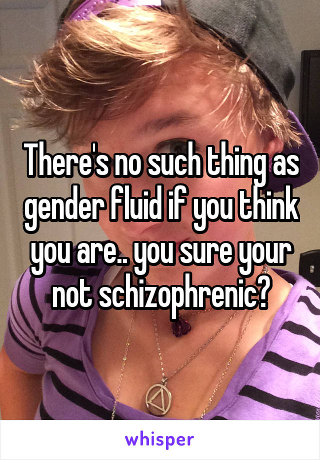There's no such thing as gender fluid if you think you are.. you sure your not schizophrenic?