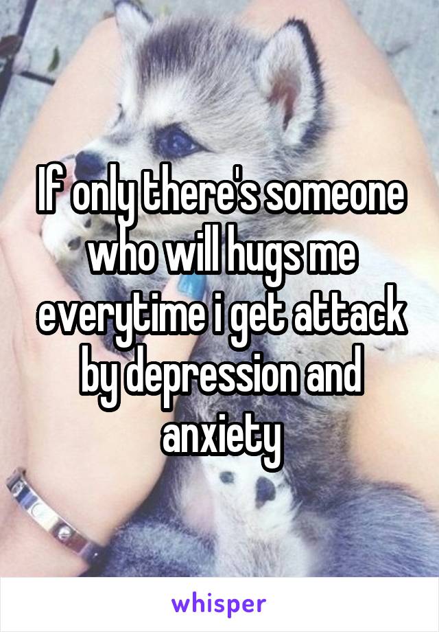 If only there's someone who will hugs me everytime i get attack by depression and anxiety