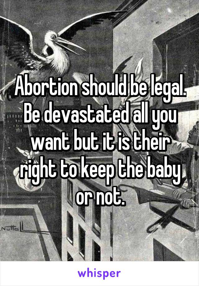 Abortion should be legal. Be devastated all you want but it is their right to keep the baby or not.