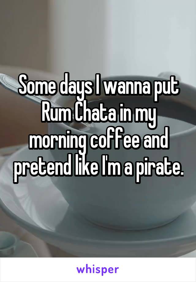 Some days I wanna put Rum Chata in my morning coffee and pretend like I'm a pirate. 
