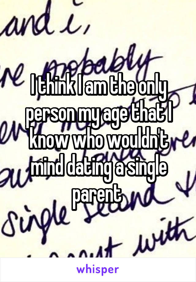 I think I am the only person my age that I know who wouldn't mind dating a single parent 
