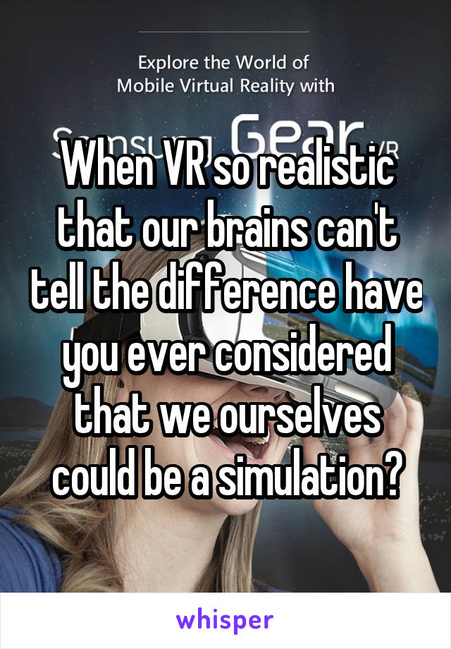 When VR so realistic that our brains can't tell the difference have you ever considered that we ourselves could be a simulation?