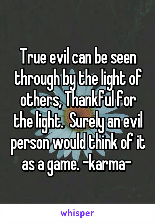 True evil can be seen through by the light of others, Thankful for the light.  Surely an evil person would think of it as a game. -karma- 