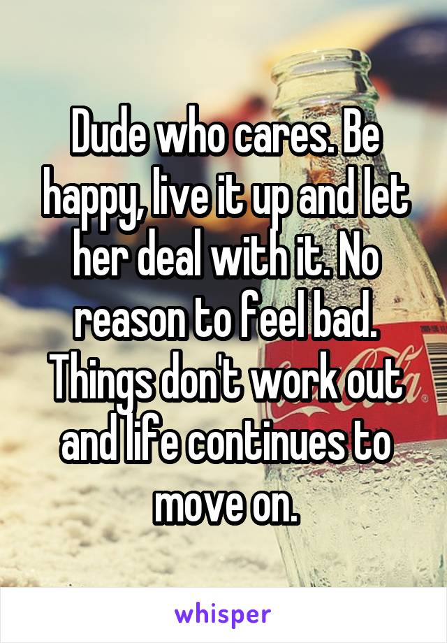 Dude who cares. Be happy, live it up and let her deal with it. No reason to feel bad. Things don't work out and life continues to move on.