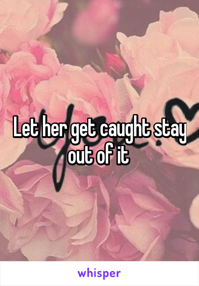 Let her get caught stay out of it 