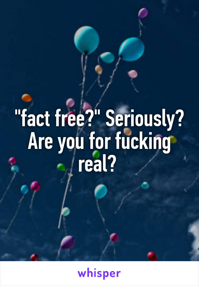 "fact free?" Seriously? Are you for fucking real? 