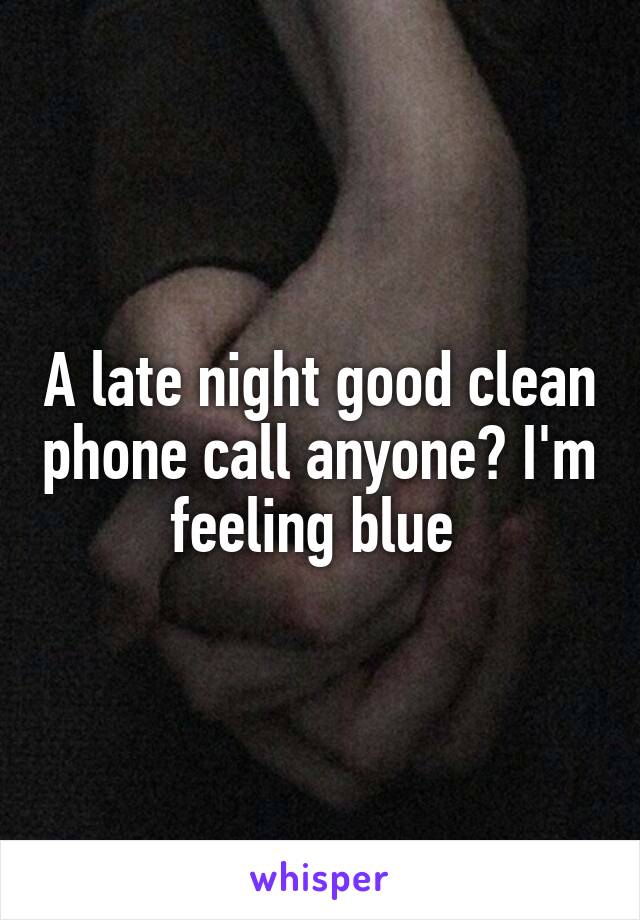 A late night good clean phone call anyone? I'm feeling blue 
