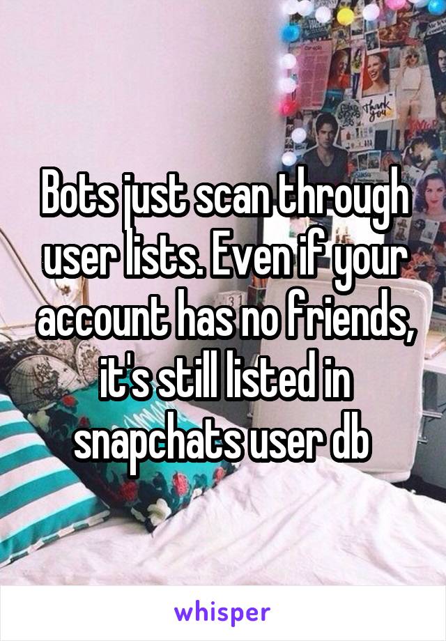 Bots just scan through user lists. Even if your account has no friends, it's still listed in snapchats user db 