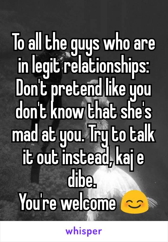 To all the guys who are in legit relationships: Don't pretend like you don't know that she's mad at you. Try to talk it out instead, kaj e dibe. 
You're welcome 😊