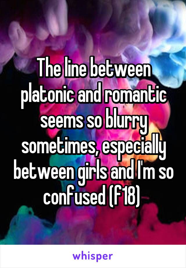 The line between platonic and romantic seems so blurry sometimes, especially between girls and I'm so confused (f18) 
