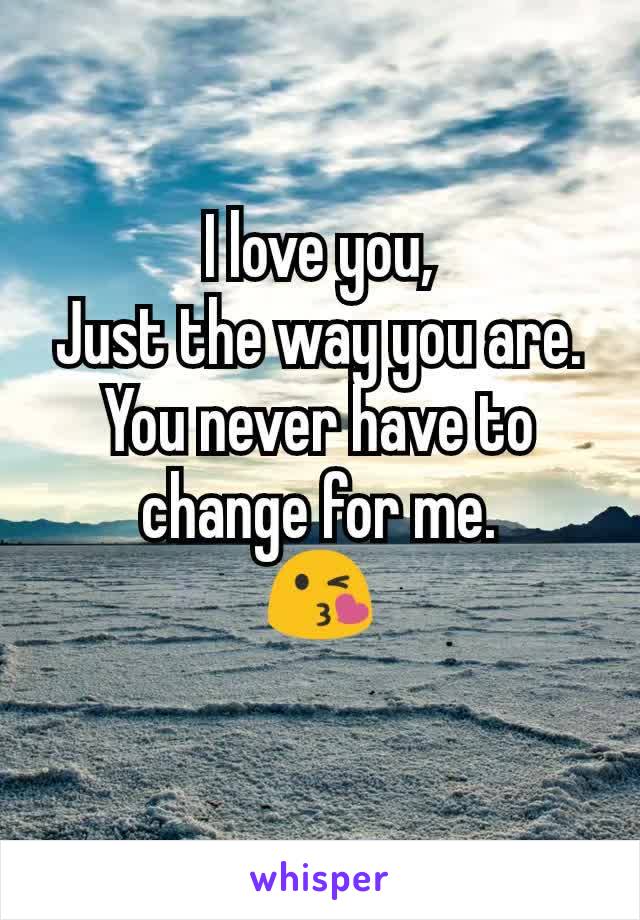 I love you,
Just the way you are.
You never have to change for me.
😘