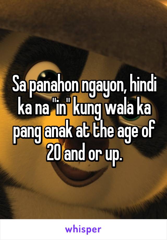 Sa panahon ngayon, hindi ka na "in" kung wala ka pang anak at the age of 20 and or up.