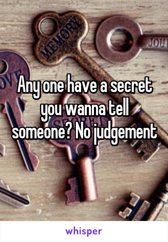 Any one have a secret you wanna tell someone? No judgement 