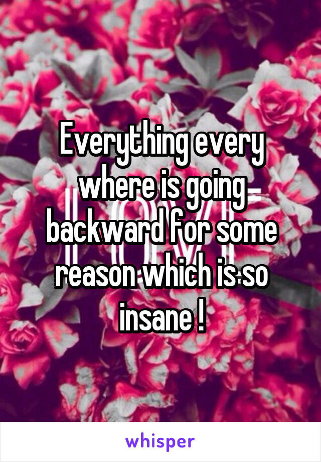 Everything every where is going backward for some reason which is so insane !
