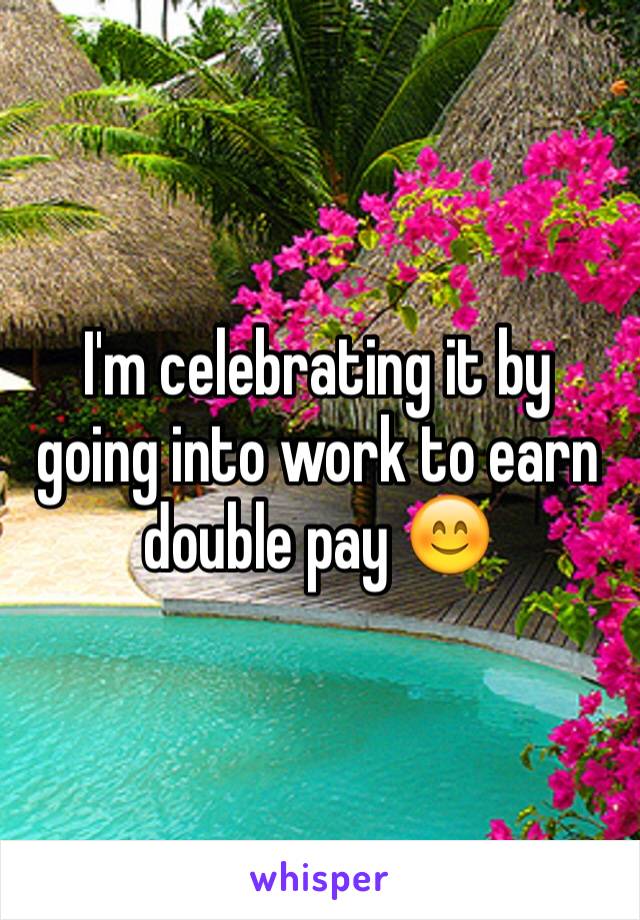 I'm celebrating it by going into work to earn double pay 😊