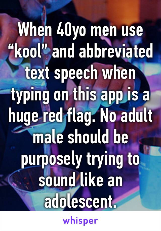 When 40yo men use “kool” and abbreviated text speech when typing on this app is a huge red flag. No adult male should be purposely trying to sound like an adolescent. 