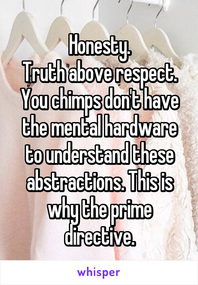 Honesty.
Truth above respect.
You chimps don't have the mental hardware to understand these abstractions. This is why the prime directive.