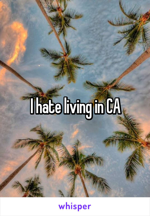 I hate living in CA
