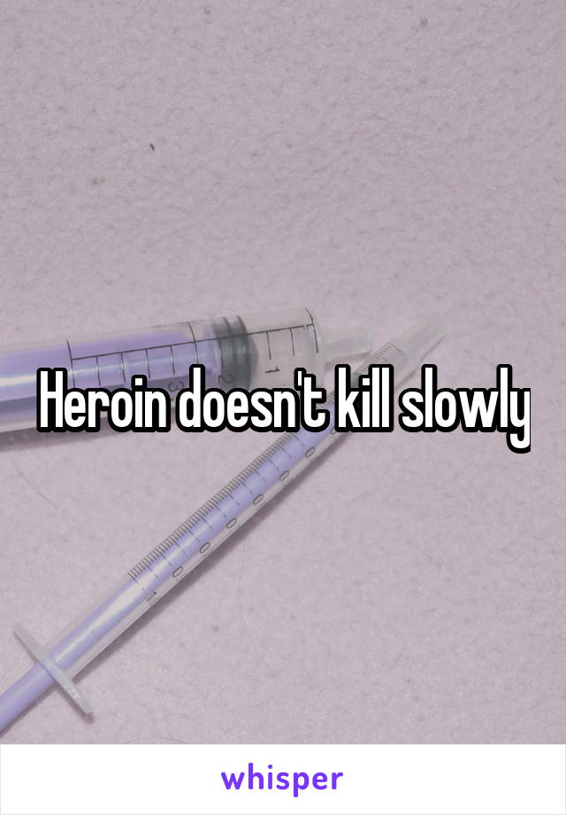 Heroin doesn't kill slowly