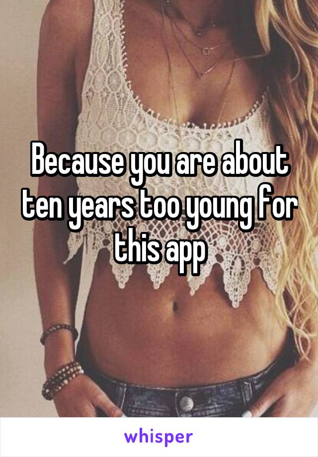 Because you are about ten years too young for this app
