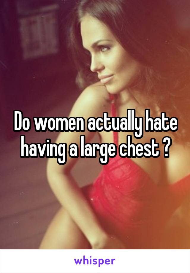 Do women actually hate having a large chest ?