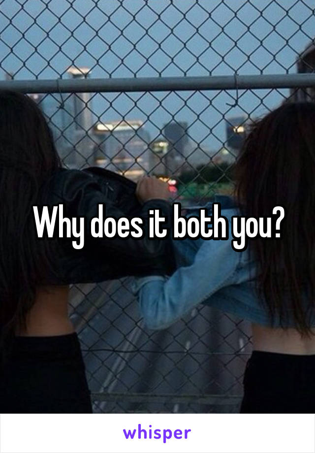 Why does it both you?