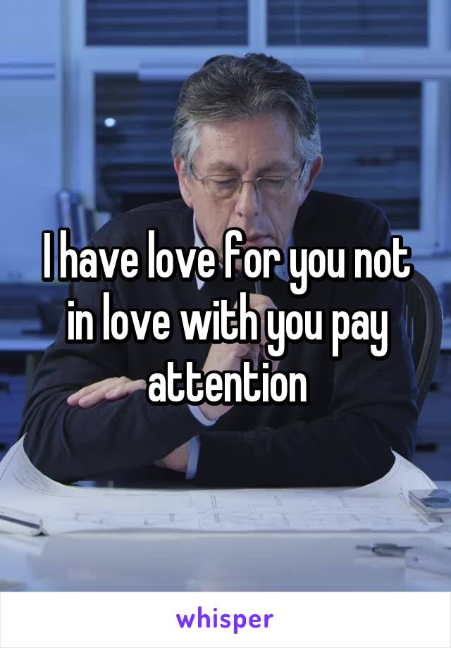 I have love for you not in love with you pay attention
