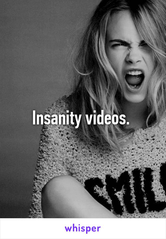Insanity videos. 