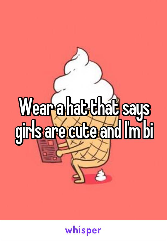 Wear a hat that says girls are cute and I'm bi