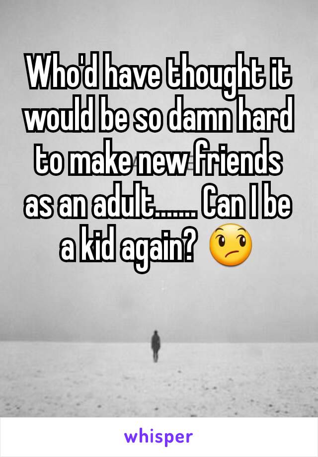 Who'd have thought it would be so damn hard to make new friends as an adult....... Can I be a kid again? 😞