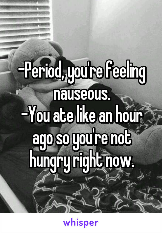 -Period, you're feeling nauseous.
-You ate like an hour ago so you're not hungry right now.