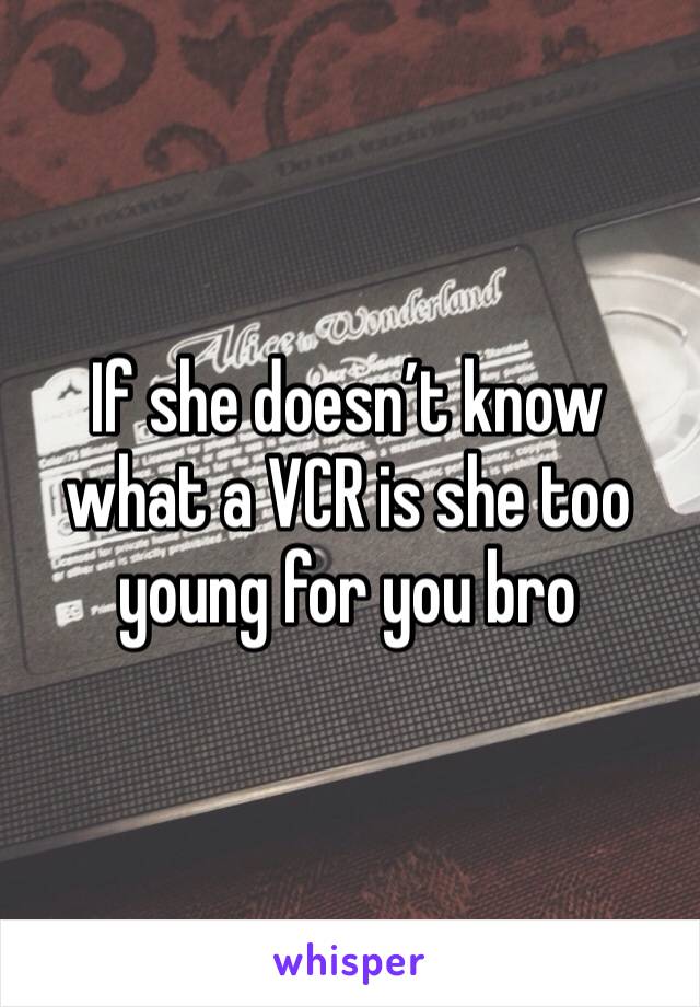 If she doesn’t know what a VCR is she too young for you bro 