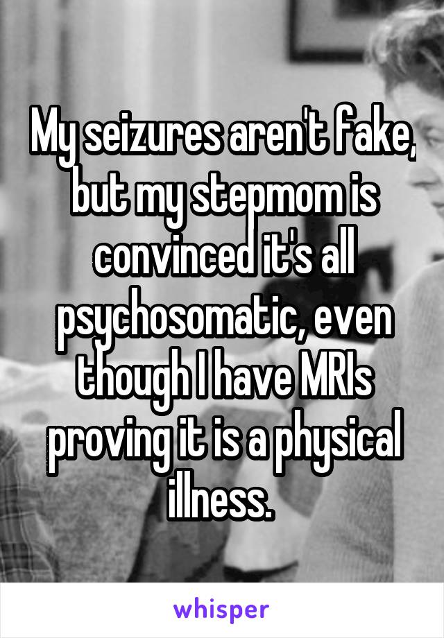 My seizures aren't fake, but my stepmom is convinced it's all psychosomatic, even though I have MRIs proving it is a physical illness. 