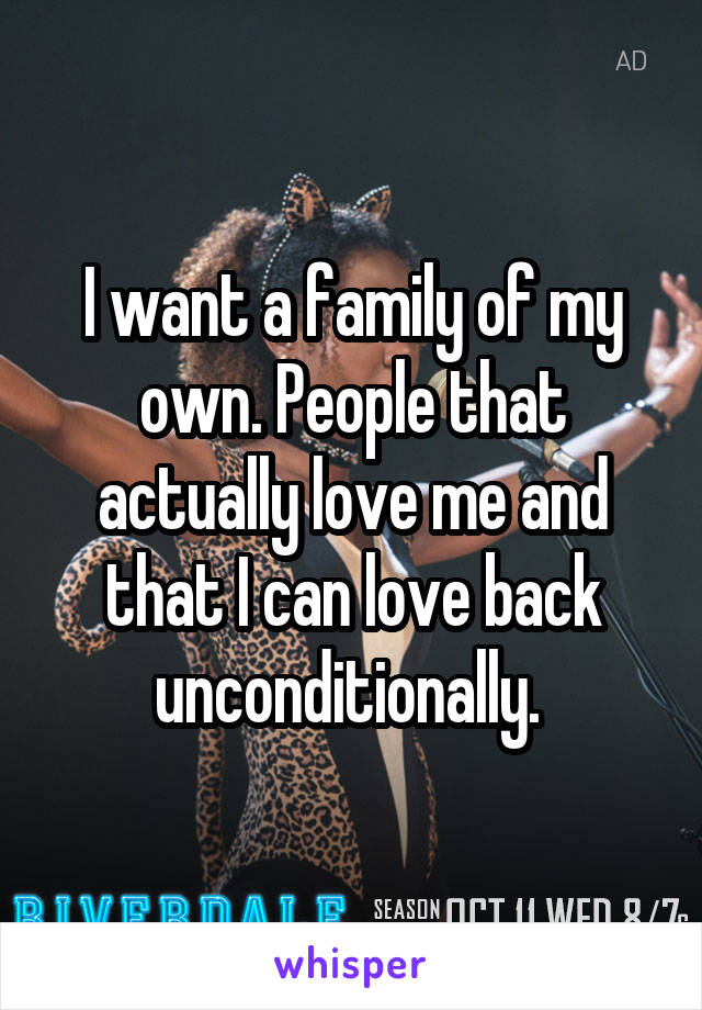 I want a family of my own. People that actually love me and that I can love back unconditionally. 