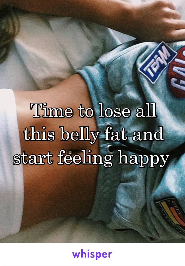 Time to lose all this belly fat and start feeling happy 