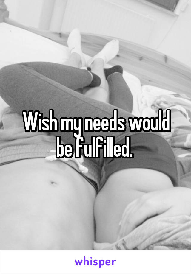 Wish my needs would be fulfilled. 
