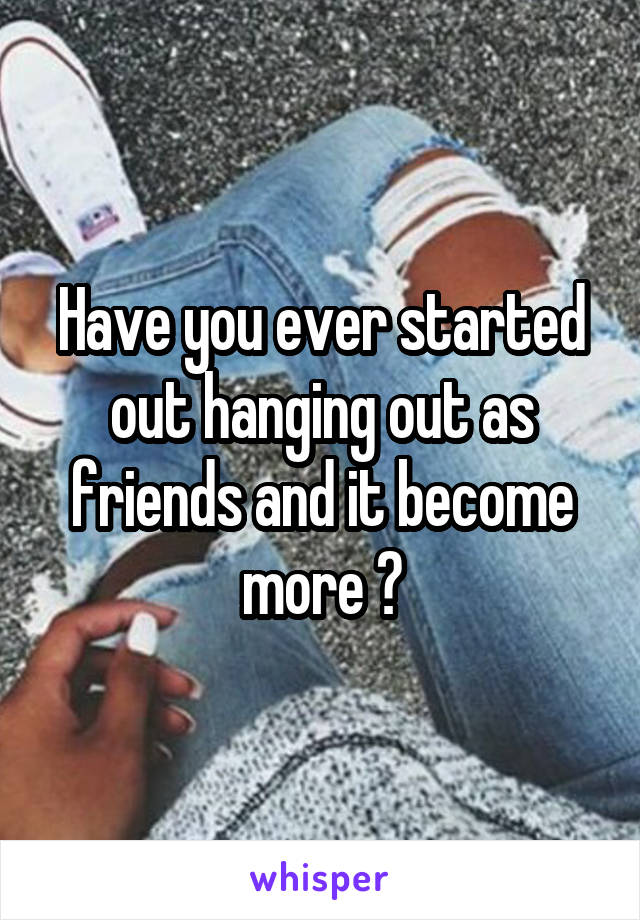 Have you ever started out hanging out as friends and it become more ?