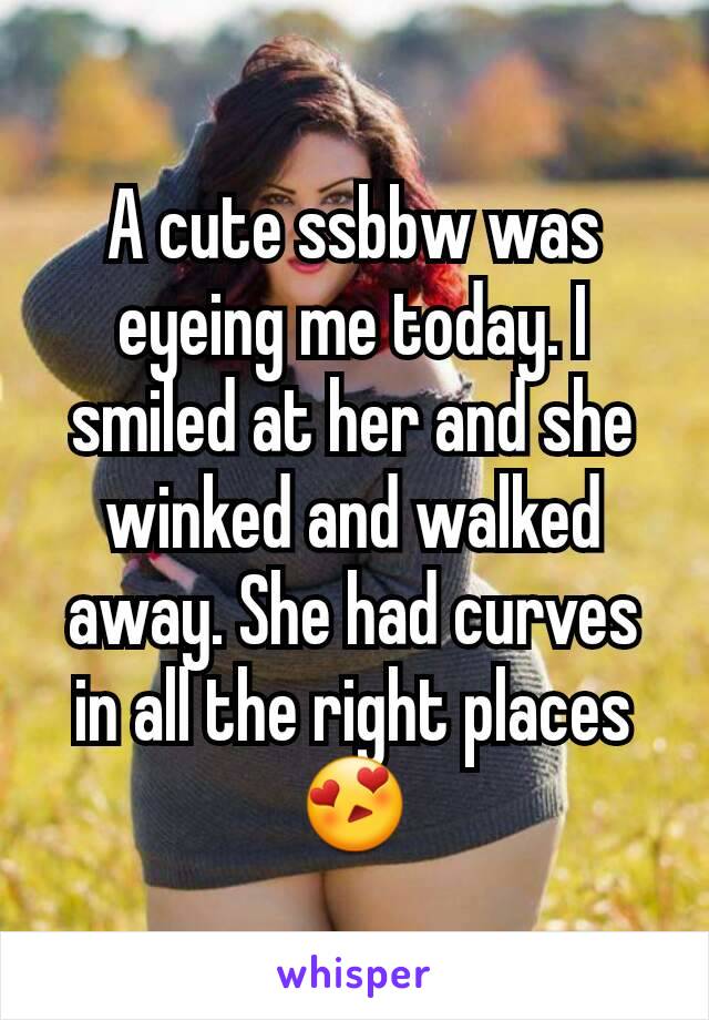 A cute ssbbw was eyeing me today. I smiled at her and she winked and walked away. She had curves in all the right places😍