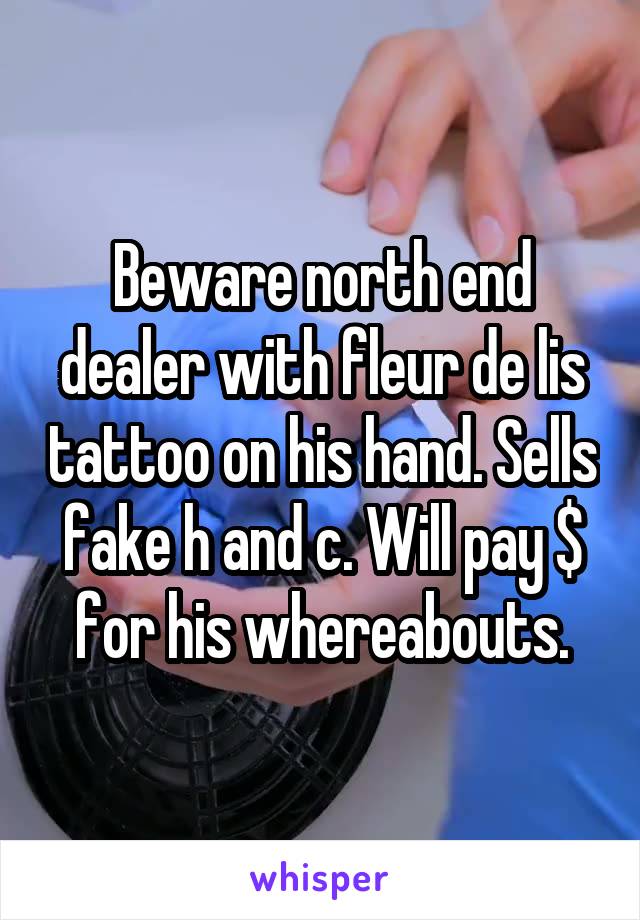 Beware north end dealer with fleur de lis tattoo on his hand. Sells fake h and c. Will pay $ for his whereabouts.